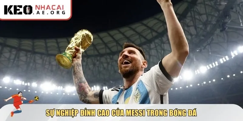 Sự nghiệp bóng đá đỉnh cao trong tiểu sử Lionel Messi